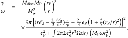 \appendix \setcounter{section}{3} \begin{eqnarray} \frac{\gamma}{\omega} &= &\frac{M_{\rm disc} M_{\rm P}}{M_\star^2} \left( \frac{r_{\rm P}}{r} \right)^8 \nonumber \\ &&\times \frac{9\pi \left[ (r\bar{e_{\rm d}} - \frac{2r}{3} \frac{ {\rm d}\bar{e_{\rm d}}}{{\rm d}r}) \frac{r}{r_{\rm P}} - \frac{21}{4} e_{\rm P} \left(1+ \frac{5}{7} (r_{\rm P}/r)^2\right) \right]^2}{e_{\rm P}^2 + \int 2 \pi \Sigma e_{\rm d}^2 r^3 \Omega {\rm d}r / \left(M_{\rm P} \omega r_{\rm P}^2\right)} , \end{eqnarray}