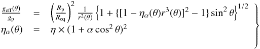 \begin{eqnarray*} \left.\begin{array}{lcl} \frac{g_{\rm eff}(\theta)}{g_{\rm p}} & = & \left(\frac{R_{\rm p}}{R_{\rm eq}} \right)^2\frac{1}{r^2(\theta)}\left\{ 1+\{[1-\eta_{\alpha}(\theta)r^3(\theta)]^2-1\}\sin^2\theta\right\}^{1/2} \nonumber \\ \eta_{\alpha}(\theta) & = & \eta\times(1+\alpha\cos^2\theta)^2 \nonumber \\ \label{grav_effec} \end{array} \right\} \end{eqnarray*}