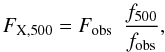 \begin{equation} F_{\rm X,500} = F_{\rm obs} ~~ {f_{500} \over f_{\rm obs} } , \end{equation}