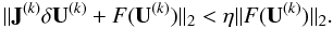 \begin{equation} \label{eq:forcing_term} || {\bf J}^{(k)} \delta {\bf U}^{(k)} + F({\bf U}^{(k)})||_2 < \eta ||F({\bf U}^{(k)})||_2. \end{equation}