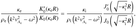 \begin{equation} \frac{\kappa_{\rm e}}{\rho_{\rm e}\left(k^{2}v_{A_{\rm e}}^{2}-\omega^{2}\right)}\frac{K_{0}'(\kappa_{\rm e} R)}{K_{0}(\kappa_{\rm e} R)}=\frac{\kappa_{\rm i}}{\rho_{\rm i}\left(k^{2}v_{A_{\rm i}}^{2}-\omega^{2}\right)}\frac{J_{0}'\left(\sqrt{-\kappa_{\rm i}^{2}} R\right)}{J_{0}\left(\sqrt{-\kappa_{\rm i}^{2}} R\right)}, \end{equation}