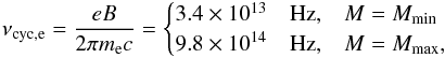 \begin{eqnarray} \label{eq:fcycSGR0418} \nu_{\rm cyc,e}=\frac{e B}{2 \pi m_{\rm e} c}= \begin{cases} 3.4\times 10^{13}\quad {\rm Hz}, & M=M_{\rm min}\\ 9.8\times 10^{14}\quad {\rm Hz}, & M=M_{\rm max}, \end{cases} \end{eqnarray}