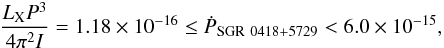 \begin{eqnarray} \label{eq:Pdotnew} \frac{L_{\rm X} P^3}{4\pi^2 I} = 1.18\times 10^{-16} \leq \dot{P}_{\rm SGR~0418+5729} < 6.0\times 10^{-15}, \end{eqnarray}