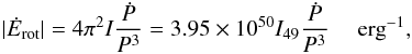 \begin{eqnarray} \label{eq:Edot} |\dot{E}_{\rm rot}| = 4 \pi^2 I \frac{\dot{P}}{P^3} = 3.95\times 10^{50} I_{49} \frac{\dot{P}}{P^3}\quad {\rm~erg}^{-1}, \end{eqnarray}