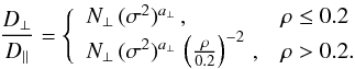 \begin{equation} \label{eq20} \frac{D_{\perp}}{D_{\parallel}} = \Bigg\{ \begin{array}{ll} N_{\perp}\,(\sigma^{2})^{a_{\perp}}\, , & \rho \leq 0.2 \\ N_{\perp}\,(\sigma^{2})^{a_{\perp}}\,\left(\frac{\rho}{0.2} \right)^{-2}\, , & \rho > 0.2. \end{array} \end{equation}