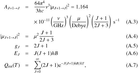\appendix \setcounter{section}{1} \begin{eqnarray} A_{J+1\rightarrow J}&=&\frac{64\pi^{4}}{3hc}\nu^{3} |\mu_{J+1\rightarrow J}|^{2} = 1.164\notag\\ &&\times\, 10^{-11} \left(\frac{\nu}{\rm GHz}\right)^{3} \left(\frac{\mu}{\rm Debye}\right)^{2} \left(\frac{J+1}{2J+3}\right)~{\rm s^{-1}}\\ |\mu_{J+1\rightarrow J}|^{2} &=& \mu^{2} \frac{J+1}{2J+3}\\ g_{J}&=& 2J+1\\ E_{J}&=& J(J+1)hB\\ Q_{\rm rot}(T)&=&\sum_{J=0}^{\infty}(2J+1){\rm e}^{-J(J+1)hB/kT}, \end{eqnarray}