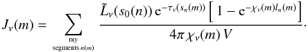 \begin{eqnarray} J_\nu(m) = \sum_{\mathrm{ray} \atop \mathrm{segments} \, n(m)} \frac{\tilde{L}_{\nu}(s_0(n))\,\mathrm{e}^{-\tau_{\nu}(s_n(m))} \left[\,1-\mathrm{e}^{-\chi_{\nu}(m)l_n(m)} \right]} {4\pi \,\chi_{\nu}(m)\,V}\cdot \label{eqJFinally} \end{eqnarray}