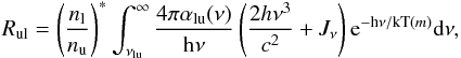 \begin{eqnarray} R_{\rm u l} = \left(\frac{n_{\rm l}}{n_{\rm u}}\right)^{*} \int_{\nu_{\rm l u}}^\infty \frac{4 \pi \alpha_{\rm l u}(\nu)}{\rm h \nu} \left(\frac{2 h \nu^3}{c^2} + J_\nu\right) \mathrm{e}^{-{\rm h}\nu / {\rm kT}(m)} \mathrm{d}\nu, \label{recformula} \end{eqnarray}