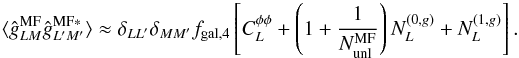 \begin{equation} \langle \hat{g}^{\rm{MF}}_{LM} \hat{g}^{\rm{MF}*}_{L^\prime M^\prime }\rangle \approx \delta_{LL^\prime}\delta_{MM^\prime} f_{\rm{gal},4}\left[ C_L^{\phi\phi} + \left(1+\frac{1}{N_{\rm unl}^{\rm MF}} \right)N^{(0,g)}_{L} + N^{(1,g)}_{L}\right]. \end{equation}