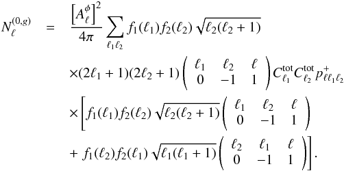 \begin{eqnarray} N^{(0,g)}_\ell&=&\frac{\left[A^{\phi}_\ell\right]^2}{4\pi} \sum_{\ell_1 \ell_2} f_1(\ell_1) f_2(\ell_2) \sqrt{\ell_2(\ell_2+1)} \\\nonumber &&\times (2\ell_1+1)(2\ell_2+1)\wj{\ell_1}{\ell_2}{\ell}{0}{-1}{1}C^{\rm{tot}}_{\ell_1}C^{\rm{tot}}_{\ell_2}p^+_{\ell \ell_1 \ell_2}\\\nonumber &&\times \left[ f_1(\ell_1) f_2(\ell_2) \sqrt{\ell_2(\ell_2+1)} \wj{\ell_1}{\ell_2}{\ell}{0}{-1}{1} \right.\\\nonumber &&+ \left.f_1(\ell_2) f_2(\ell_1) \sqrt{\ell_1(\ell_1+1)} \wj{\ell_2}{\ell_1}{\ell}{0}{-1}{1} \right]. \end{eqnarray}