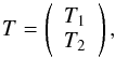 \begin{equation} T=\left( \begin{array}{c} T_1\\T_2 \end{array} \right ), \end{equation}