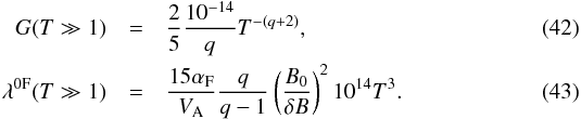 \begin{eqnarray} G(T\gg 1)&=&\frac{2}{5}\frac{10^{-14}}{q}T^{-(q+2)}, \label{d54}\\ \lambda^{\rm 0F}(T\gg 1)&=&\frac{15 \alpha_{\rm F}}{V_{\rm A}}\frac{q}{q-1}\left(\frac{B_{0}}{\delta B}\right)^{2}10^{14}T^{3}. \label{d64} \end{eqnarray}