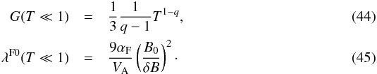 \begin{eqnarray} G(T\ll 1)&=&\frac{1}{3}\frac{1}{q-1}T^{1-q}, \label{d74} \\ \lambda^{\rm F0}(T\ll 1)&=& \frac{9\alpha_{\rm F}}{V_{\rm A}}\left(\frac{B_{0}}{\delta B}\right)^{2}\cdot \label{d84} \end{eqnarray}
