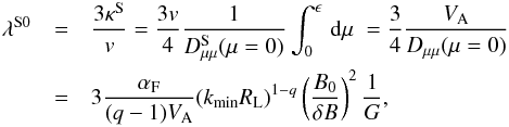 \begin{eqnarray} \lambda^{\rm S0}&=&\frac{3 \kappa^{\rm S}}{v}=\frac{3v}{4}\frac{1}{D_{\mu \mu }^{\rm S}(\mu=0)}\int _{0}^{\epsilon}\, {\rm d}\mu \; =\frac{3}{4}\frac{V_{\rm A}}{D_{\mu \mu }(\mu=0)} \nonumber\\ &=&3\frac{\alpha_{\rm F}}{(q-1)V_{\rm A}}(k_{\min} R_{\rm L})^{1-q}\left(\frac{B_{0}}{\delta B}\right)^{2}\frac{1}{G}, \label{dd24} \end{eqnarray}