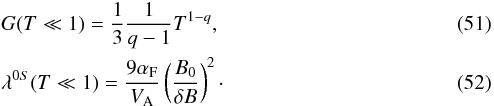 \begin{eqnarray} &&G(T \ll 1)=\frac{1}{3}\frac{1}{q-1}T^{1-q}, \label{dd54} \\ &&\lambda^{0S}(T\ll 1)= \frac{9\alpha_{\rm F}}{V_{\rm A}} \left(\frac{B_{0}}{\delta B}\right)^{2}\cdot \label{dd64} \end{eqnarray}