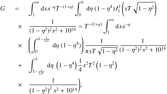 \appendix \setcounter{section}{1} \begin{eqnarray} G&=&\int_{1}^{\infty}{\rm d}x x^{-q} T^{-(1+q)}\int _{0}^{1}\, {\rm d}\eta \; (1-\eta^{4}) J_{1}^{2}\left(xT\sqrt{1-\eta^{2}}\right)\nonumber\\ &\quad \times &\frac{1}{(1-\eta^{2})^{2}x^{2}+10^{14}}= T^{-(1+q)}\int_{1}^{\infty}{\rm d}x x^{-q}\nonumber\\ &\quad \times & \left(\int _{0}^{1-\frac{1}{2xT}}\, {\rm d}\eta \; (1-\eta^{4})\right) \frac{1}{\pi xT\sqrt{1-\eta^{2}}}\frac{1}{(1-\eta^{2})^{2}x^{2}+10^{14}}\nonumber\\ &\quad +&\int _{1-\frac{1}{2xT}}^{1}\, {\rm d}\eta \; \left(1-\eta^{4}\right) \frac{1}{4}x^{2}T^{2}\left(1-\eta^{2}\right)\nonumber\\ &\quad \times &\frac{1}{\left(1-\eta^{2}\right)^{2}x^{2}+10^{14}}\Bigg), \end{eqnarray}