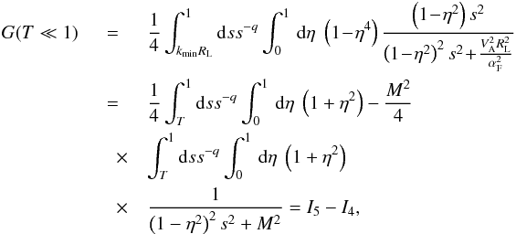 \appendix \setcounter{section}{1} \begin{eqnarray} G(T\ll 1)& = &\frac{1}{4}\int_{k_{\min}R_{\rm L}}^{1}{\rm d}s s^{-q} \int _{0}^{1}\, {\rm d}\eta \; \left(1\!-\!\eta^{4}\right) \frac{\left(1\!-\!\eta^{2}\right)s^{2}}{\left(1\!-\!\eta^{2}\right)^{2}s^{2}\!+\!\frac{V_{\rm A}^{2}R_{\rm L}^{2}}{\alpha_{\rm F}^{2}}} \nonumber\\ & =& \frac{1}{4}\int_{T}^{1}{\rm d}s s^{-q} \int _{0}^{1}\,{\rm d}\eta\;\left(1+\eta^{2}\right) -\frac{M^{2}}{4}\nonumber\\ &\quad \times &\int_{T}^{1}{\rm d}s s^{-q} \int _{0}^{1}\,{\rm d}\eta\;\left(1+\eta^{2}\right)\nonumber\\ &\quad \times &\frac{1}{\left(1-\eta^{2}\right)^{2}s^{2}+M^{2}}=I_{5}-I_{4}, \end{eqnarray}