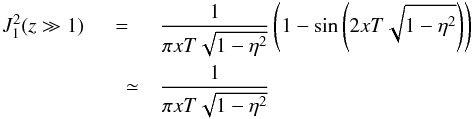 \appendix \setcounter{section}{2} \begin{eqnarray} J_{1}^{2}(z \gg 1)&=&\frac{1}{\pi xT \sqrt{1-\eta^{2}}}\left(1-\sin \left(2 xT \sqrt{1-\eta^{2}}\right)\right) \nonumber\\ &\quad \simeq& \frac{1}{\pi xT \sqrt{1-\eta^{2}}} \end{eqnarray}