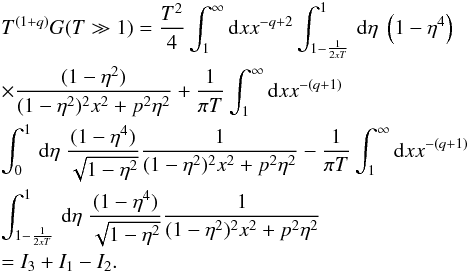 \appendix \setcounter{section}{2} \begin{eqnarray} && T^{(1+q)}G(T\gg 1) = \frac{T^{2}}{4}\int_{1}^{\infty}{\rm d}x x^{-q+2}\int _{1-\frac{1}{2xT}}^{1}\, {\rm d}\eta \; \left(1-\eta^{4}\right) \nonumber\\ && \times \frac{(1-\eta^{2})}{(1-\eta^{2})^{2}x^{2}+p^{2}\eta^{2}} + \frac{1}{\pi T}\int_{1}^{\infty}{\rm d}x x^{-(q+1)}\nonumber\\ &&\int _{0}^{1}\, {\rm d}\eta \; \frac{(1-\eta^{4})}{\sqrt{1-\eta^{2}}}\frac{1}{(1-\eta^{2})^{2}x^{2}+p^{2}\eta^{2}} - \frac{1}{\pi T}\int_{1}^{\infty}{\rm d}x x^{-(q+1)}\nonumber\\ &&\int _{1-\frac{1}{2xT}}^{1}\, {\rm d}\eta \; \frac{(1-\eta^{4})}{\sqrt{1-\eta^{2}}}\frac{1}{(1-\eta^{2})^{2}x^{2}+p^{2}\eta^{2}}\nonumber\\ &&= I_{3}+I_{1}-I_{2}. \end{eqnarray}