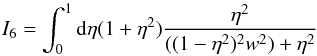\appendix \setcounter{section}{2} \begin{equation} I_{6}= \int _{0}^{1} {\rm d}\eta (1+\eta^{2})\frac{\eta^{2}}{((1-\eta^{2})^{2}w^{2})+\eta^{2}} \end{equation}