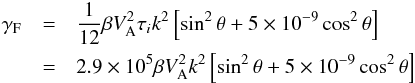\begin{eqnarray} \gamma _{\rm F} &=&{1 \over 12} \beta V_{\rm A}^2 \tau _ik^2 \left[\sin ^2\theta + 5 \times 10^{-9} \cos ^2 \theta \right]\nonumber\\ &=& 2.9 \times 10^5 \beta V_{\rm A}^2k^2 \left[ \sin ^2\theta +5 \times 10^{-9}\cos ^2\theta \right] \label{f5} \end{eqnarray}