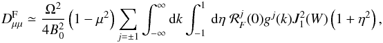 \begin{eqnarray} D_{\mu \mu }^{\rm F} \simeq \frac{\Omega^{2}}{4B_{0}^{2}}\left(1-\mu^{2}\right)\sum_{j=\pm 1} \int_{-\infty}^{\infty}{\rm d}k \int _{-1}^1\, {\rm d} \eta \; {\cal R}^j_F(0)g^j(k) J_{1}^{2}(W)\left(1+\eta ^2 \right), \label{d6} \end{eqnarray}