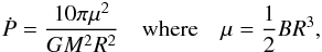 \begin{eqnarray} \dot{P} = \frac{10 \pi \mu^2}{G M^2 R^2} \quad \text{where} \quad \mu=\frac{1}{2} BR^3, \end{eqnarray}