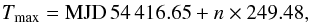 \begin{eqnarray} T_\mathrm{max} = \mathrm{MJD}\,54\,416.65 + n \times 249.48, \end{eqnarray}