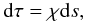 \begin{equation} {\rm d}\tau=\chi {\rm d}s, \end{equation}