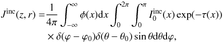 \begin{eqnarray} J^{\rm{inc}}(z,r) &= &\frac{1}{4\pi}\int_{-\infty}^{\infty}\phi(x) {\rm d}x \int_0^{2\pi} \int_0^{\pi} I_0^{\rm{inc}}(x) \exp(-\tau(x)) \notag\\ && \times \delta(\varphi-\varphi_0) \delta(\theta - \theta_0) \sin\theta {\rm d}\theta {\rm d}\varphi, \end{eqnarray}
