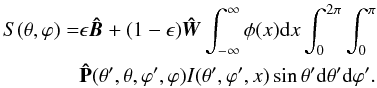 \begin{eqnarray} S(\theta, \varphi) &= &\epsilon \vec{\hat{B}} + (1-\epsilon) \vec{\hat{W}} \int_{-\infty}^{\infty}\phi(x) {\rm d}x \int_0^{2\pi} \int_0^{\pi} \notag\\ && {\bf \hat{P}}(\theta',\theta,\varphi',\varphi) I(\theta',\varphi', x)\sin \theta' {\rm d}\theta' {\rm d}\varphi'. \end{eqnarray}