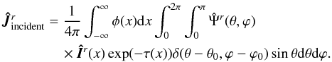 \begin{eqnarray} && \vec{\hat{J}}^r_{\rm{incident}} = \frac{1}{4\pi}\int_{-\infty}^{\infty}\phi(x) {\rm d}x \int_0^{2\pi} \int_0^{\pi} \hat{\Psi}^r(\theta,\varphi) \notag\\ & &\qquad\qquad\times \vec{\hat{I}}^r(x) \exp(-\tau(x)) \delta(\theta-\theta_0,\varphi-\varphi_0)\sin \theta {\rm d}\theta {\rm d}\varphi. \end{eqnarray}