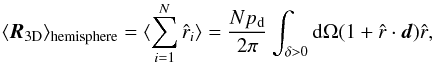 \begin{equation} \langle \boldsymbol{R}_\mathrm{3D} \rangle_{\mathrm{hemisphere}}= \langle \sum_{i=1}^N \hat{r}_i \rangle= \frac{N p_{\rm d}}{2\pi} \int_{\delta > 0} \mathrm{d}\Omega (1 + \hat{r} \cdot \boldsymbol{d}) \hat{r}, \end{equation}