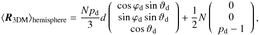 \begin{equation} \langle \boldsymbol{R}_\mathrm{3DM} \rangle_{\mathrm{hemisphere}}= \frac{N p_{\rm d}}{3} d \left(\begin{array}{c} \cos{\varphi}_{\rm d} \sin{\vartheta}_{\rm d} \\ \sin{\varphi}_{\rm d} \sin{\vartheta}_{\rm d} \\ \cos{\vartheta}_{\rm d}\end{array}\right) + \frac 1 2 N \left(\begin{array}{c} 0\\ 0 \\ p_{\rm d}-1 \end{array}\right), \end{equation}
