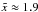 \hbox{$\tilde x \approx 1.9$}