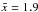 \hbox{$\tilde x=1.9$}