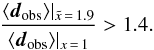 \begin{equation} \frac{\langle \boldsymbol{d}_{\mathrm{obs}}\rangle|_{\tilde x\,=\,1.9}}{ \langle\boldsymbol{d}_{\mathrm{obs}} \rangle|_{x\,=\,1}} > 1.4 . \end{equation}