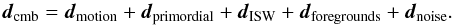 \begin{equation} \boldsymbol{d}_{\rm cmb} = \boldsymbol{d}_{\rm motion} + \boldsymbol{d}_{\rm primordial} + \boldsymbol{d}_{\rm ISW} + \boldsymbol{d}_{\rm foregrounds} + \boldsymbol{d}_{\rm noise}. \end{equation}