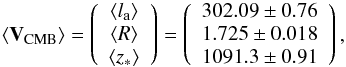 \begin{equation} \langle \vec{V}_{\rm CMB}\rangle=\left( \begin{array}{c} \langle l_{\rm a} \rangle \\ \langle R \rangle \\ \langle z_* \rangle \end{array} \right) = \left( \begin{array}{c} 302.09 \pm 0.76 \\ 1.725 \pm 0.018 \\ 1091.3 \pm 0.91 \end{array} \right), \end{equation}