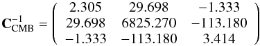 \begin{equation} \vec{C}^{-1}_{\rm CMB}=\left( \begin{array}{ccc} 2.305 & 29.698 & -1.333 \\ 29.698 & 6825.270 & -113.180 \\ -1.333 & -113.180 & 3.414 \end{array} \right) \end{equation}