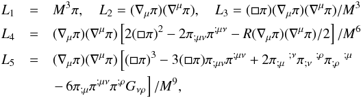 \begin{eqnarray} L_1&=&M^3\pi,\quad L_2=(\nabla_\mu \pi)(\nabla^\mu \pi),\quad L_3=(\square \pi)(\nabla_\mu \pi)(\nabla^\mu \pi)/M^3 \notag \\ L_4&=&(\nabla_\mu \pi)(\nabla^\mu \pi)\left[ 2(\square \pi)^2 - 2 \pi_{;\mu\nu}\pi^{;\mu\nu} - R(\nabla_\mu \pi)(\nabla^\mu \pi)/2 \right]/M^6 \notag \\ L_5&=&(\nabla_\mu \pi)(\nabla^\mu \pi) \left[ (\square \pi)^3 - 3(\square \pi) \pi_{;\mu\nu}\pi^{;\mu\nu} +2\pi_{;\mu}\ ^{;\nu}\pi_{;\nu}\ ^{;\rho}\pi_{;\rho}\ ^{;\mu} \right.\notag \\ &&\left.-\,6 \pi_{;\mu}\pi^{;\mu\nu}\pi^{;\rho}G_{\nu\rho}\right]/M^9, \end{eqnarray}