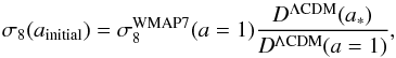 \begin{equation} \label{eq:s82} \sigma_8(a_{\mathrm{initial}}) = \sigma_8^{\mathrm{WMAP7}}(a=1)\frac{D^{\Lambda\mathrm{CDM}}(a_{*})}{D^{\Lambda\mathrm{CDM}}(a=1)}, \end{equation}