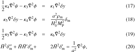 \begin{eqnarray} \frac{1}{2} \kappa_4 \bar \nabla^2 \psi - \kappa_3\bar \nabla^2 \phi &=& \kappa_1\bar \nabla^2 \delta y \label{eq:perturbed1}\\ \kappa_5 \bar \nabla^2 \delta y - \kappa_4 \bar \nabla^2 \phi &=& \frac{a^2 \rho_{\rm m}}{H_0^2 M_{\rm P}^2}\delta_{\rm m} \\ \frac{1}{2} \kappa_5 \bar \nabla^2 \psi - \kappa_1\bar \nabla^2 \phi &=& \kappa_6\bar \nabla^2 \delta y \\ \h^2\delta_{\rm m}''+\h\h'\delta_{\rm m}'+&&2\h^2 \delta_{\rm m}'=\frac{1}{a^2}\bar \nabla^2 \psi, \label{eq:perturbed2} \end{eqnarray}