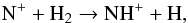 \begin{equation} \mrm{N}^+ + \mrm{H}_2 \rightarrow \mrm{NH}^+ + \mrm{H} ,\label{eq:react1} \end{equation}