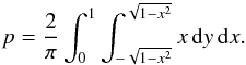 \begin{equation} p = \frac{2}{\pi}\int_0^1\int_{-\sqrt{1-x^2}}^{\sqrt{1-x^2}}x\,{\rm d}y\,{\rm d}x. \label{eq:p} \end{equation}