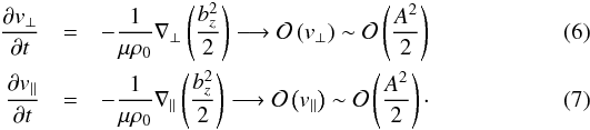 \begin{eqnarray} \frac{\partial v_\perp}{\partial t} \label{eq:PMF_perp}&=&-\frac{1}{\mu\rho_0}\nabla_{\perp}\left(\frac{b_{z}^2}{2}\right) \longrightarrow \mathcal{O}\left(v_\perp\right) \sim \mathcal{O}\left(\frac{A^2}{2}\right) \\ \label{eq:PMF_par}\frac{\partial v_\parallel}{\partial t} &=&-\frac{1}{\mu\rho_0}\nabla_{\parallel}\left(\frac{b_{z}^2}{2}\right) \longrightarrow \mathcal{O}\left(v_\parallel\right) \sim \mathcal{O}\left(\frac{A^2}{2}\right) \cdot \end{eqnarray}