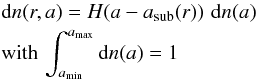 \begin{eqnarray} && \d n(r,a) = H(a-a\dma{sub}(r))\,\, \d n(a) \nonumber \\ & & \mathrm{with \,} \int_{a\dma{min}}^{a\dma{max}}\d n(a) = 1 \end{eqnarray}