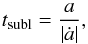 \begin{equation} \label{eq:t_subl} t\dma{subl} = \frac{ a }{ | \dot{ a } | }, \end{equation}