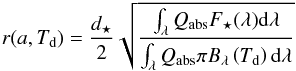 \begin{eqnarray} r(a,T\dma{d}) = \frac{d_\star}{2}\sqrt{\frac{ \int_{\lambda} Q\dma{abs}F_{\star}(\lambda)\d \lambda} {\int_{\lambda} Q\dma{abs} \pi B_{\lambda}\left(T\dma{d}\right)\d \lambda}} \label{eq:Tdust} \end{eqnarray}