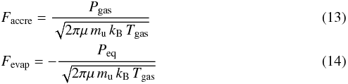 \begin{eqnarray} && F\dma{accre}=\dfrac{P\dma{gas}}{\sqrt{2\pi\mu\,m\dma{u}\,k\dma{B}\,T\dma{\textrm{gas}}}}\\ && F\dma{evap}=-\dfrac{P\dma{eq}}{\sqrt{2\pi\mu\,m\dma{u}\,k\dma{B}\,T\dma{\textrm{gas}}}} \end{eqnarray}